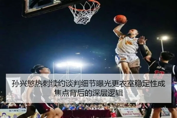 孙兴慜热刺续约谈判细节曝光更衣室稳定性成焦点背后的深层逻辑
