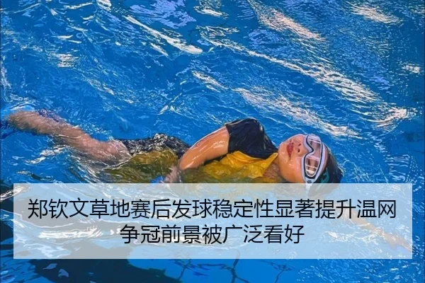 郑钦文草地赛后发球稳定性显著提升温网争冠前景被广泛看好
