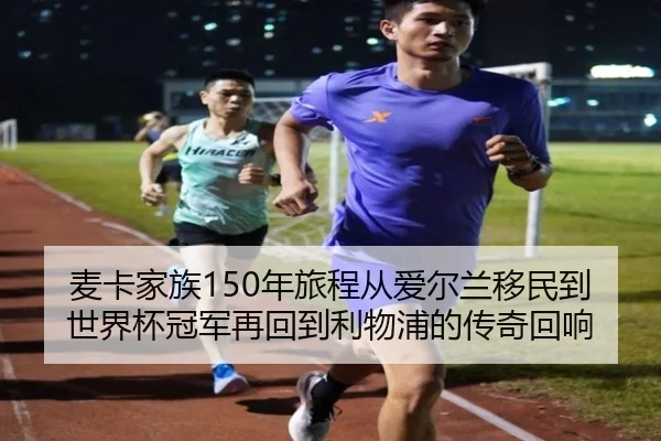 麦卡家族150年旅程从爱尔兰移民到世界杯冠军再回到利物浦的传奇回响