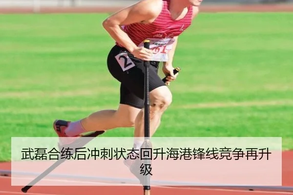 武磊合练后冲刺状态回升海港锋线竞争再升级